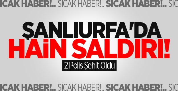 Şanlıurfa'da Hain Saldırı! 2 Polis Şehit Oldu