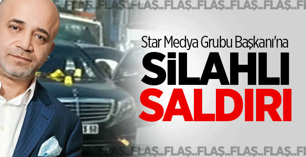 Star Medya Grubu Başkanı'na Silahlı Saldırı