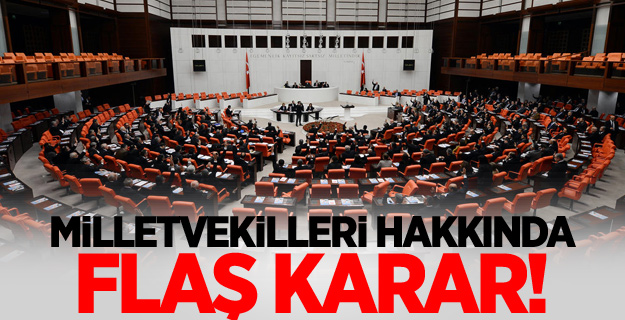Milletvekilleri hakkında flaş karar!
