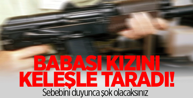 Baba kızını kalaşnikofla taradı!