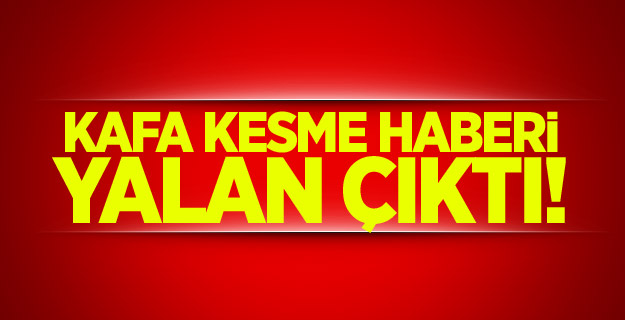 Kafa kesme haberi yalan çıktı