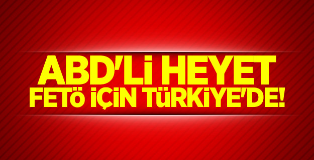ABD'li heyet FETÖ için Türkiye'de!
