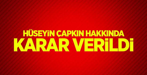 Hüseyin Çapkın hakkında karar verildi