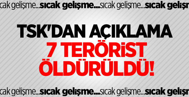TSK'dan açıklama: 7 terörist öldürüldü!