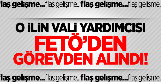 O ilin vali yardımcısı görevden alındı!