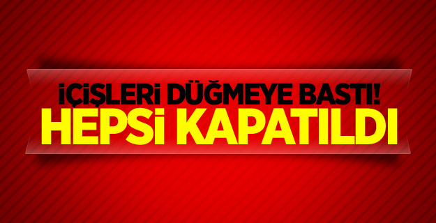 İçişleri düğmeye bastı! Hepsi kapatıldı