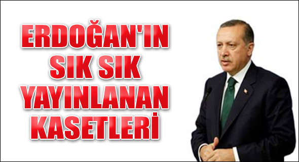 Erdoğan'ın sık sık yayınlanan kasetleri