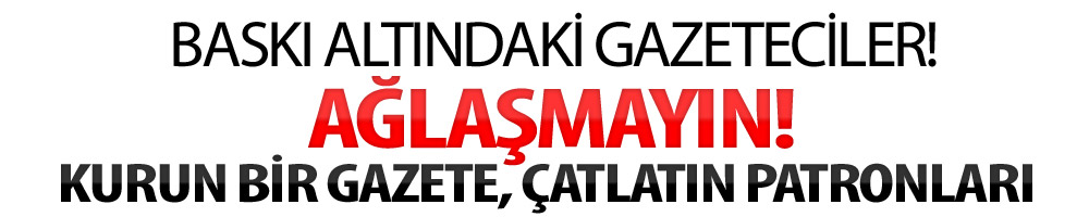 Ağlaşmayın; kurun bir gazete, çatlatın patronları!
