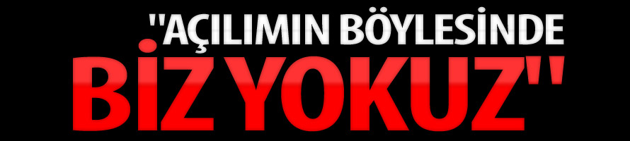 "Açılımın Böylesinde Biz Yokuz"