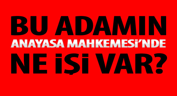 Bu adamın Anayasa Mahkemesi’nde ne işi var?