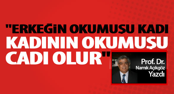 "Erkeğin okumuşu kadı, kadının okumuşu cadı olur"