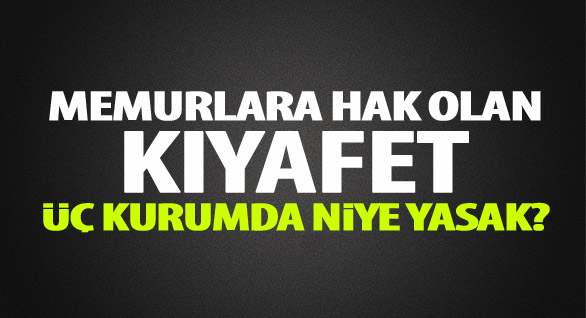 Memurlara hak olan kıyafet, üç kurumda niye yasak?