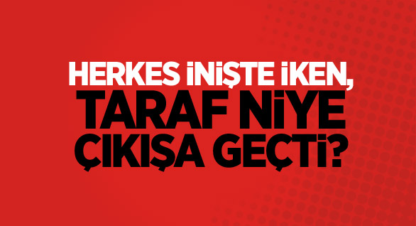 Herkes İnişte İken,  Taraf Niye  Çıkışa Geçti?