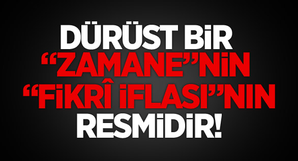 Dürüst bir “Zamane”nin “fikrî iflası”nın resmidir!