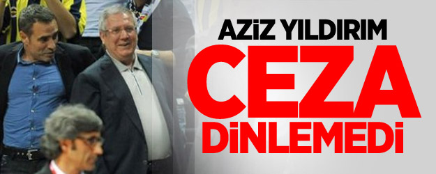 Aziz Yıldırım Ceza Dinlemedi