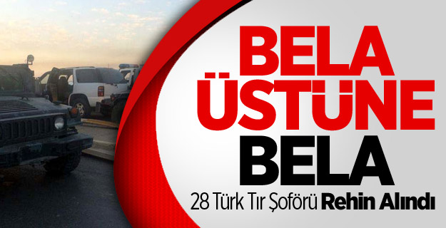 28 Türk TIR Şoförü Rehin Alındı