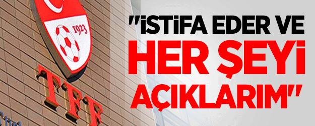 "İstifa Eder Ve Her Şeyi Açıklarım"