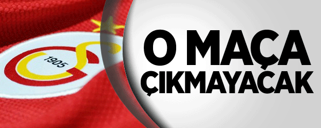 Galatasaray O Maça Çıkmayacak