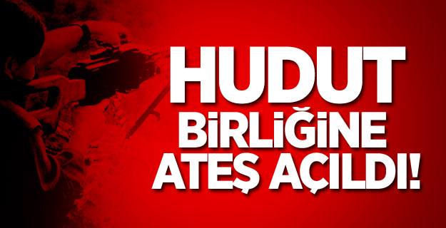 Hudut Birliğine Ateş Açıldı!