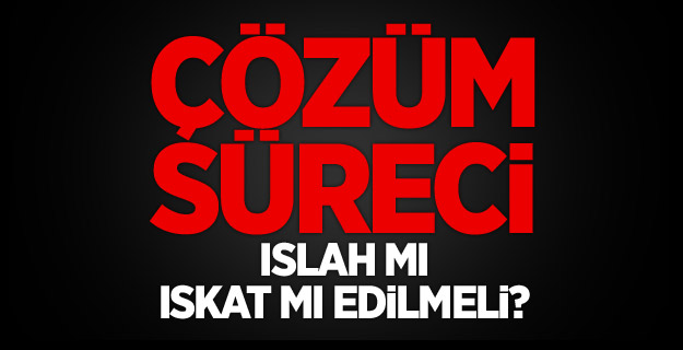 Çözüm Süreci Islah Mı, Iskat Mı Edilmeli?