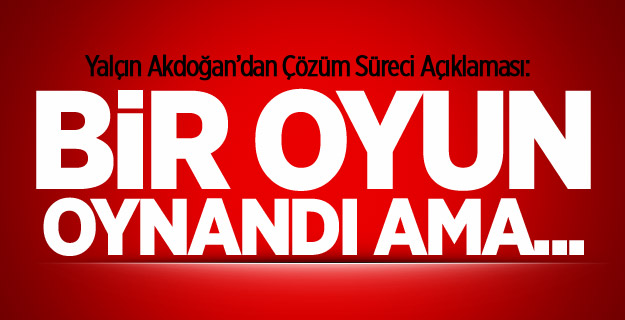 Akdoğan: Bir Oyun Oynandı Ama...