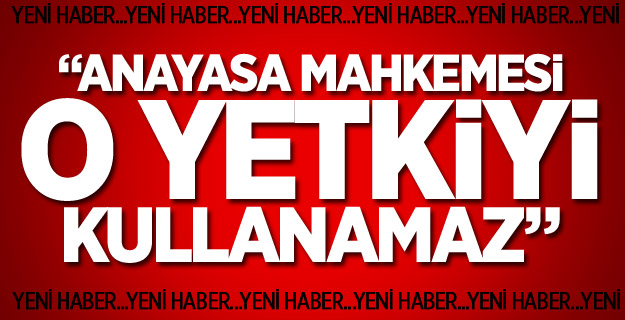 Üstün: AYM O Yetkiyi Kullanamaz