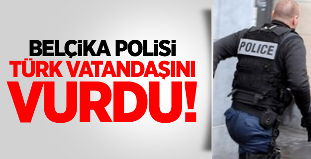 Belçika polisi, Türk vatandaşını vurdu!