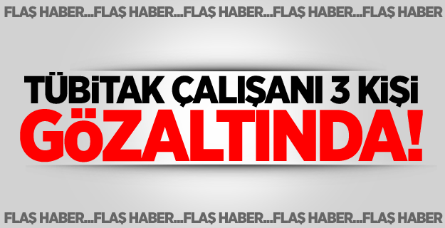 TÜBİTAK çalışanı 3 kişi gözaltına alındı