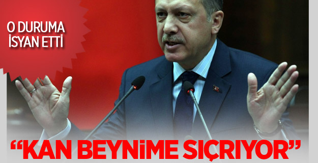 Erdoğan: Kan beynime sıçrıyor!