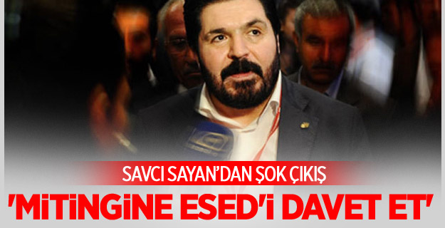 Savcı Sayan: 'Mitingine Esed'i davet et'