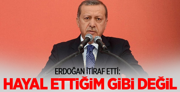 Erdoğan: 'Hayal Ettiğim Gibi Değil'