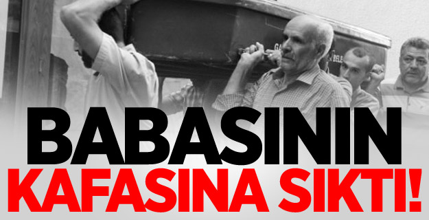 Babasının kafasına sıkarak öldürdü!