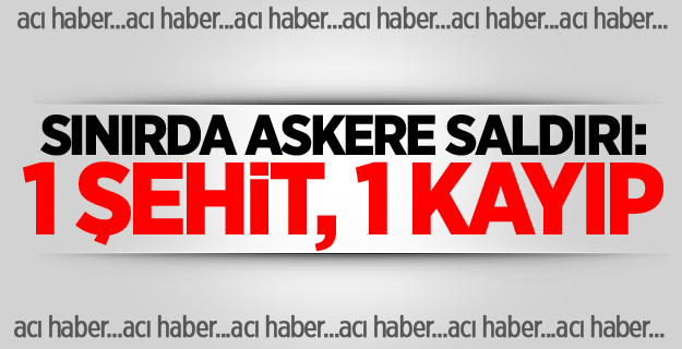 Sınırda askere saldırı: 1 şehit, 1 kayıp