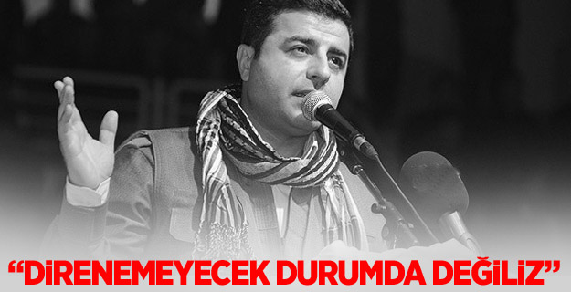 Demirtaş: Direnemeyecek Durumda Değiliz!
