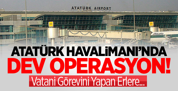 Atatürk Havalimanı’nda Dev Operasyon