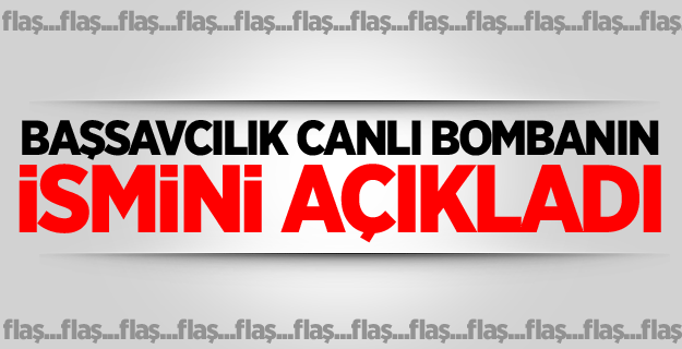 Başsavcılık canlı bombanın ismini açıkladı
