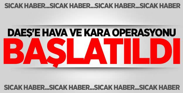 DAEŞ'e hava ve kara operasyonu başlatıldı