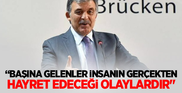 Gül: Başına gelenler gerçekten hayret edici