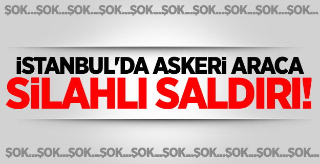 İstanbul'da askeri araca silahlı saldırı!