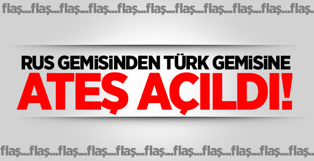 Rus gemisinden Türk gemisine ateş açıldı!