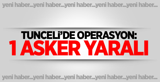 Tunceli’de operasyon: 1 asker yaralı