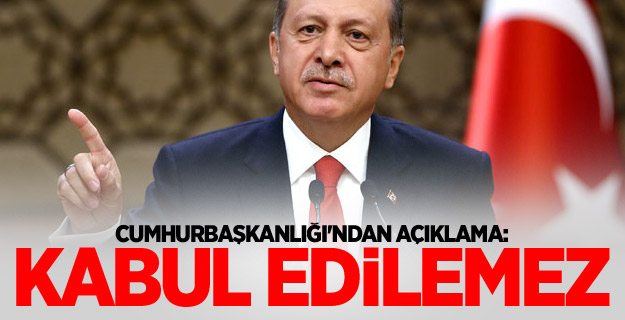 Cumhurbaşkanlığı'ndan açıklama: Kabul edilemez