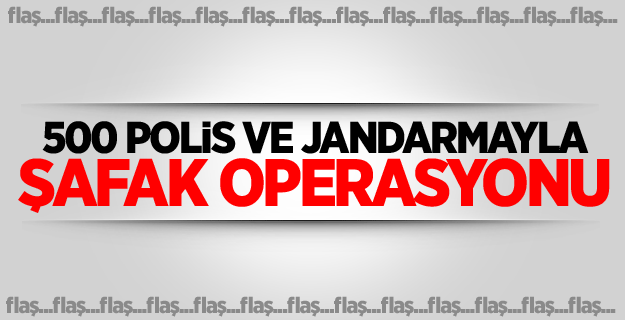 500 polis ve jandarmayla şafak operasyonu