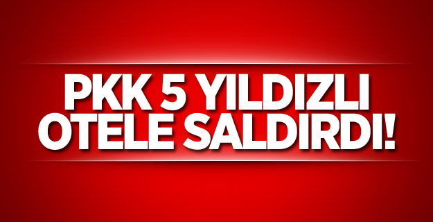 PKK 5 yıldızlı otele saldırdı!