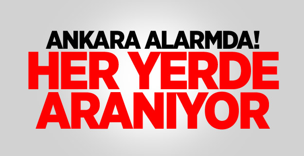 Ankara alarmda! Her yerde aranıyor
