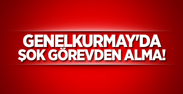 Genelkurmay'da şok görevden alma!