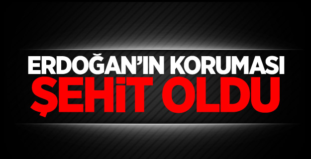 Erdoğan’ın koruması şehit oldu