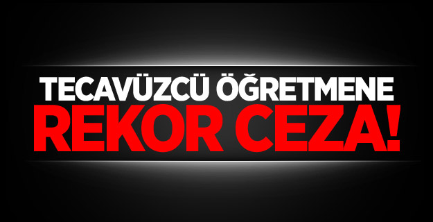 Tecavüzcü öğretmene rekor ceza!