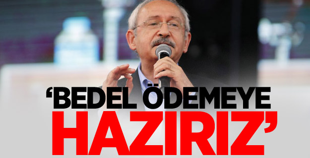 Kılıçdaroğlu: ‘Bedel ödemeye hazırız’