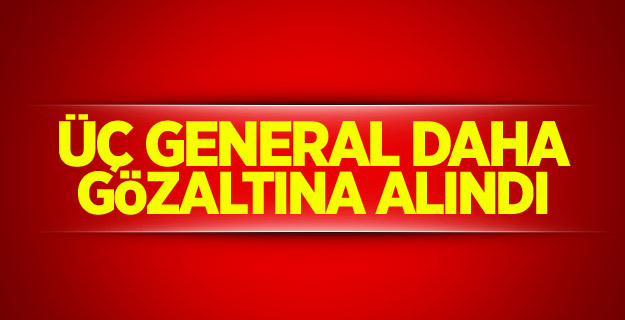 Üç general daha gözaltına alındı